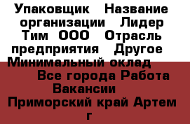 Упаковщик › Название организации ­ Лидер Тим, ООО › Отрасль предприятия ­ Другое › Минимальный оклад ­ 21 000 - Все города Работа » Вакансии   . Приморский край,Артем г.